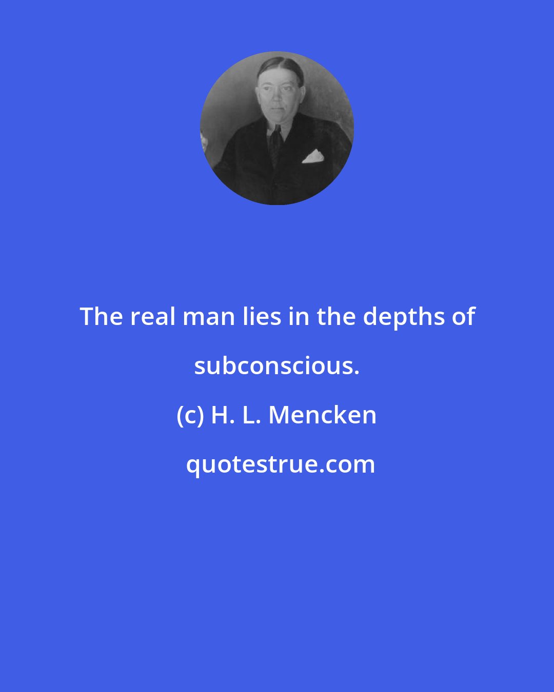 H. L. Mencken: The real man lies in the depths of subconscious.
