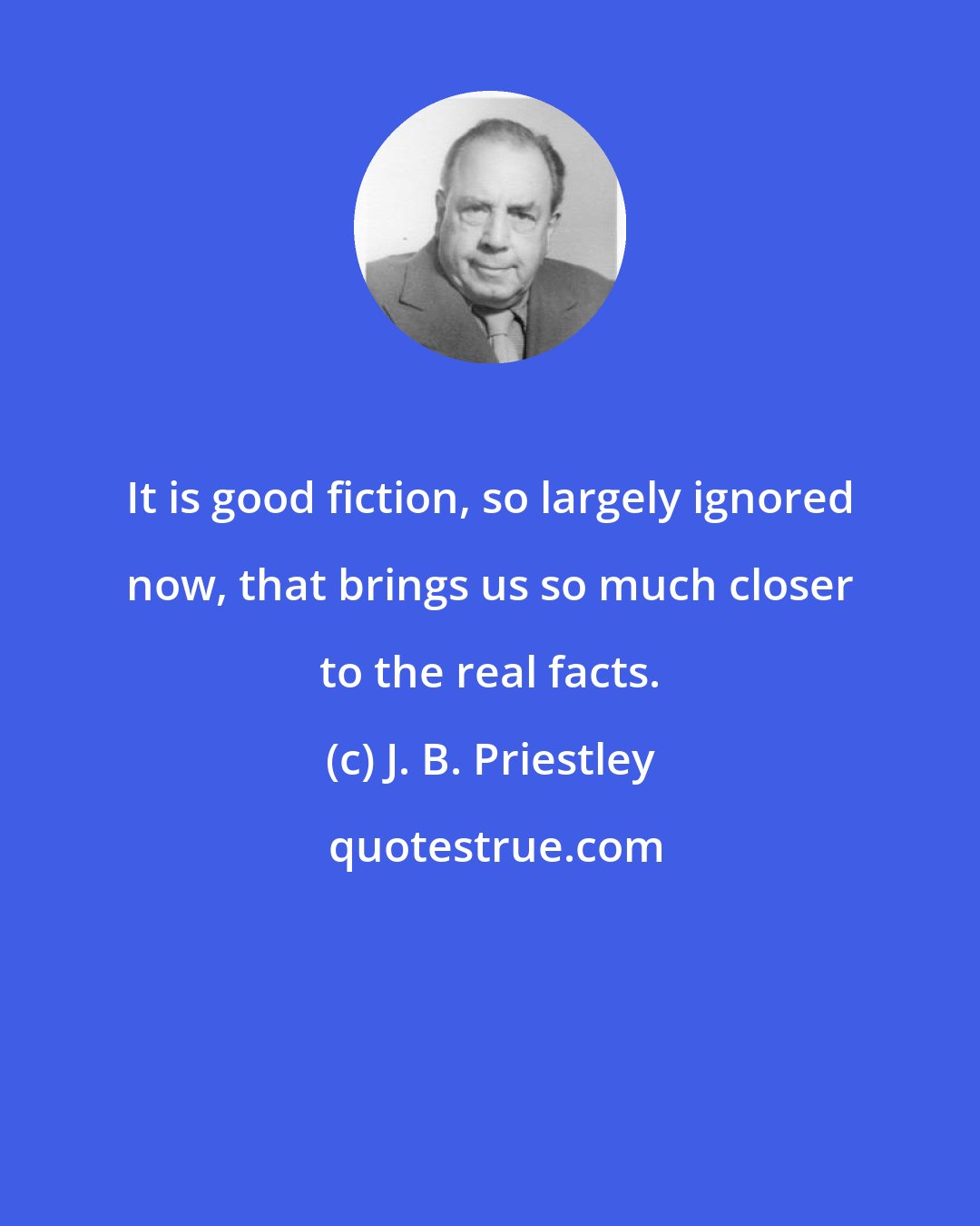 J. B. Priestley: It is good fiction, so largely ignored now, that brings us so much closer to the real facts.