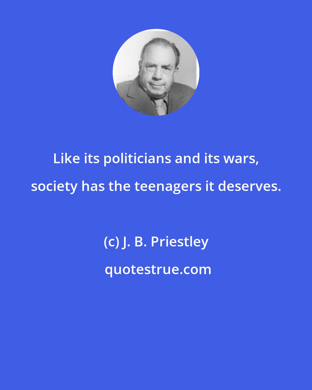 J. B. Priestley: Like its politicians and its wars, society has the teenagers it deserves.