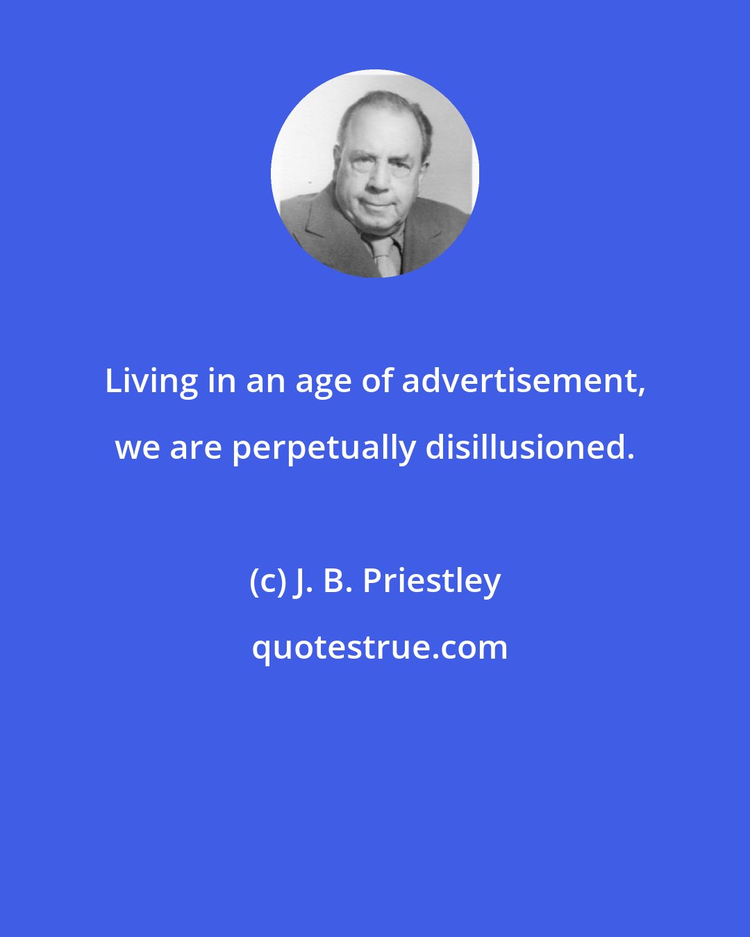 J. B. Priestley: Living in an age of advertisement, we are perpetually disillusioned.