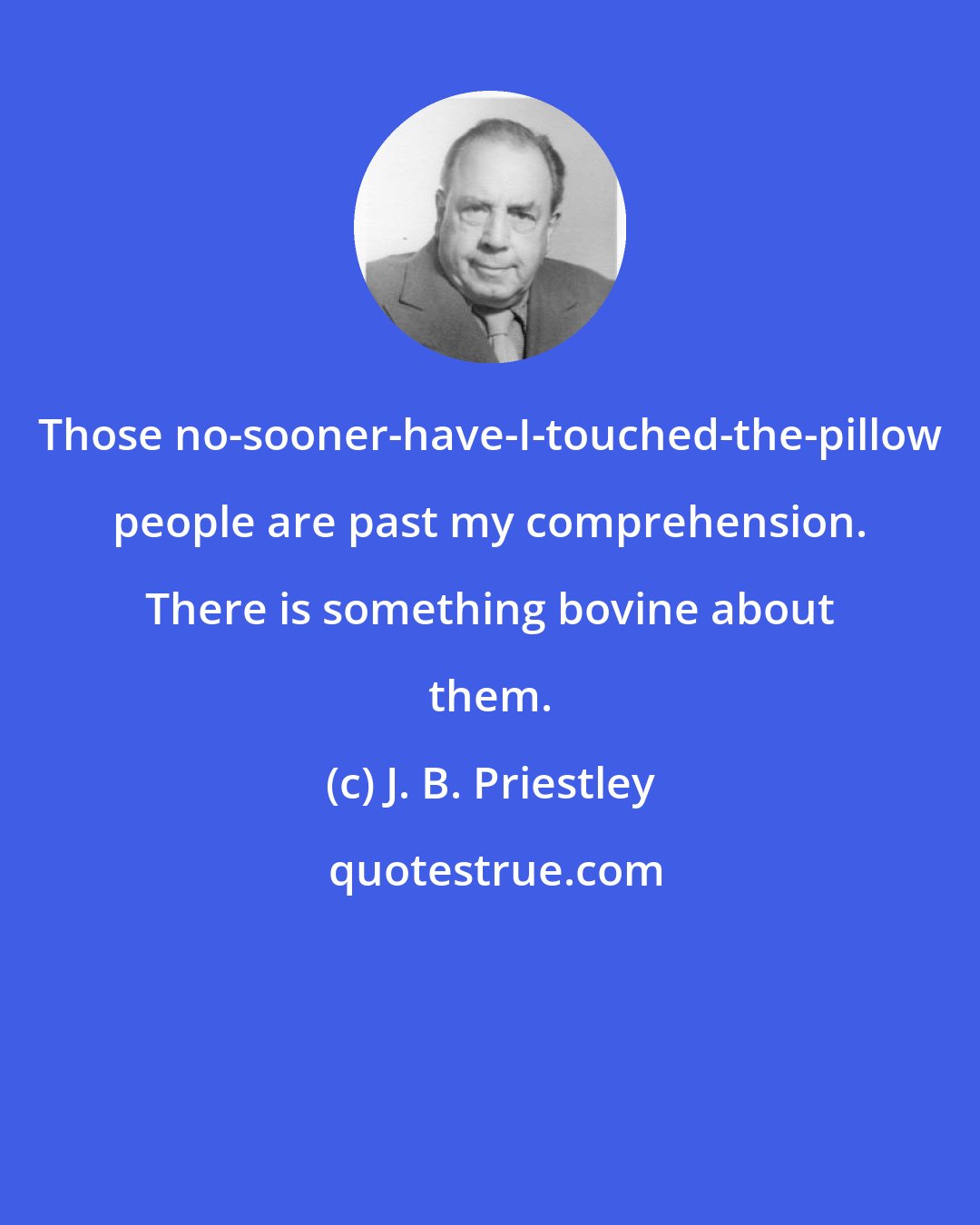 J. B. Priestley: Those no-sooner-have-I-touched-the-pillow people are past my comprehension. There is something bovine about them.