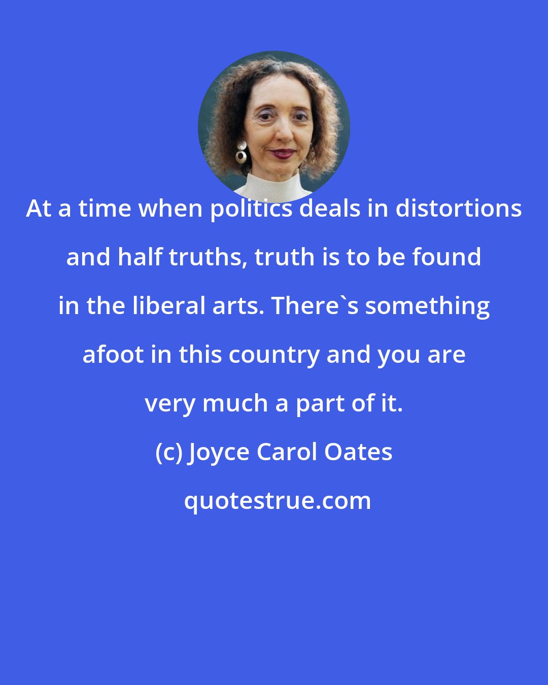 Joyce Carol Oates: At a time when politics deals in distortions and half truths, truth is to be found in the liberal arts. There's something afoot in this country and you are very much a part of it.