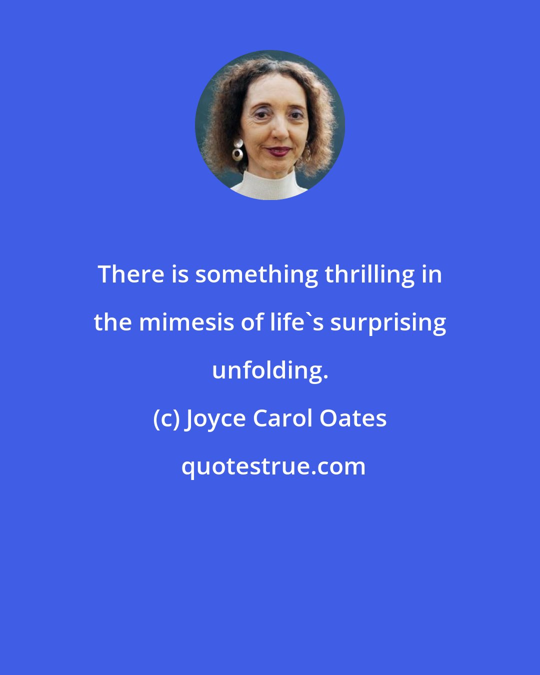 Joyce Carol Oates: There is something thrilling in the mimesis of life's surprising unfolding.
