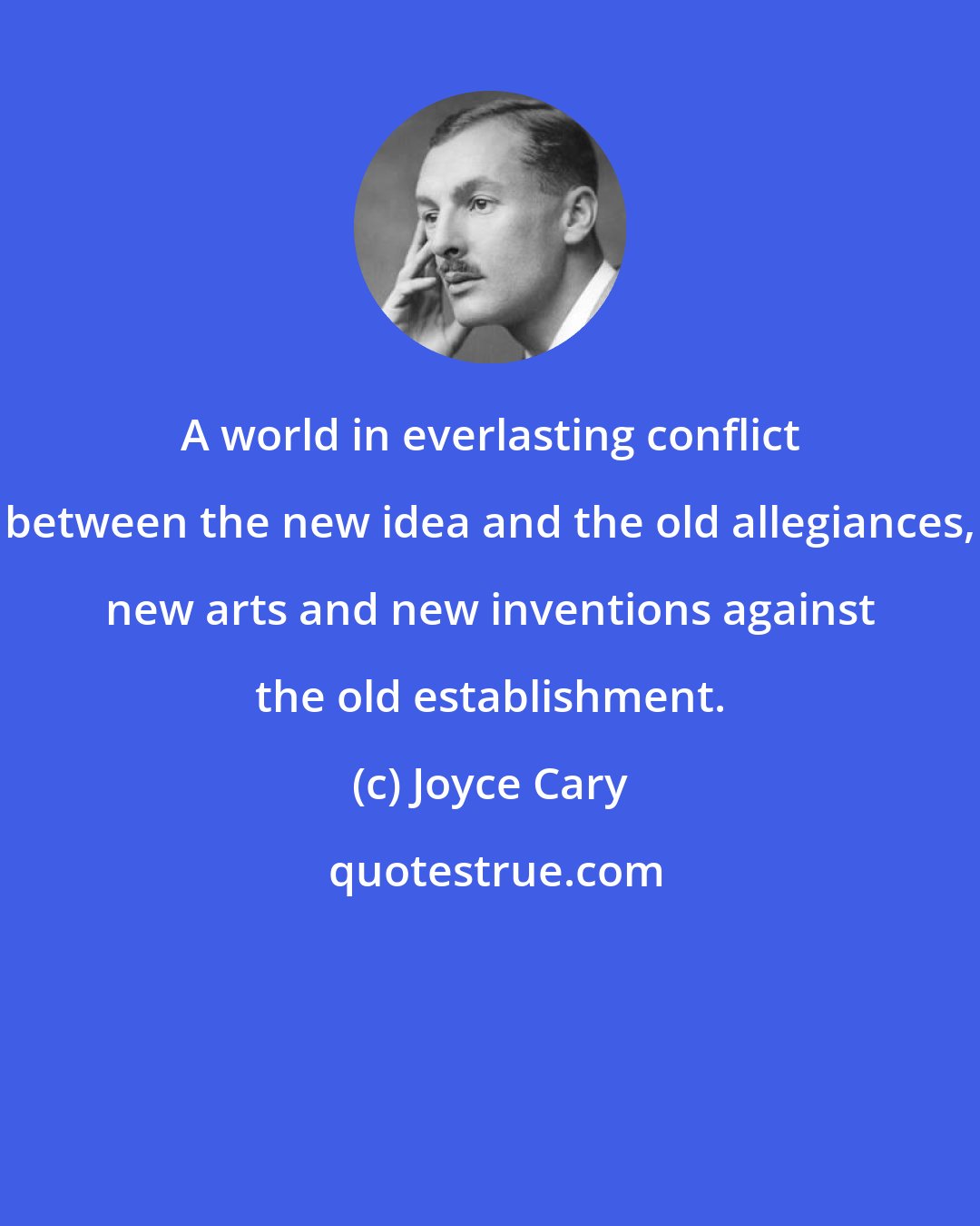 Joyce Cary: A world in everlasting conflict between the new idea and the old allegiances, new arts and new inventions against the old establishment.
