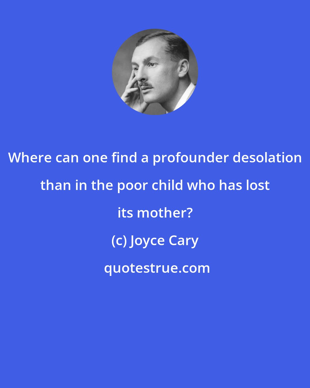 Joyce Cary: Where can one find a profounder desolation than in the poor child who has lost its mother?