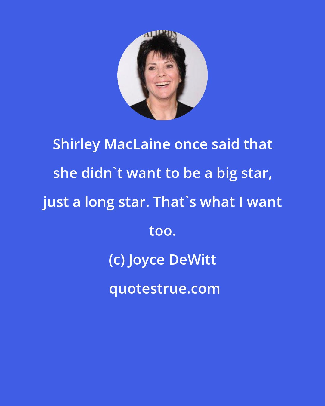 Joyce DeWitt: Shirley MacLaine once said that she didn't want to be a big star, just a long star. That's what I want too.