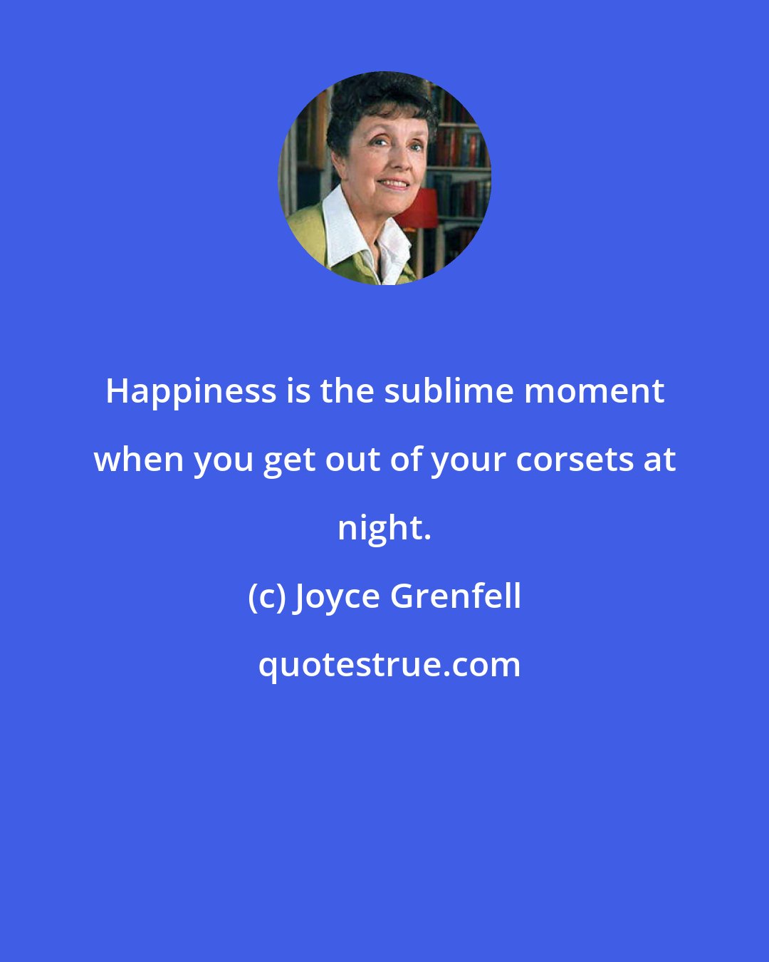 Joyce Grenfell: Happiness is the sublime moment when you get out of your corsets at night.