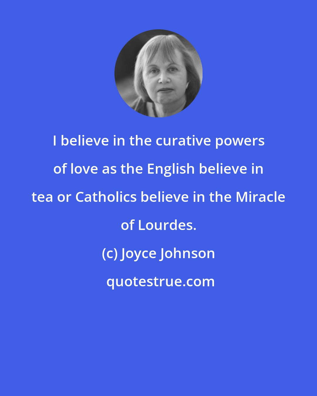Joyce Johnson: I believe in the curative powers of love as the English believe in tea or Catholics believe in the Miracle of Lourdes.