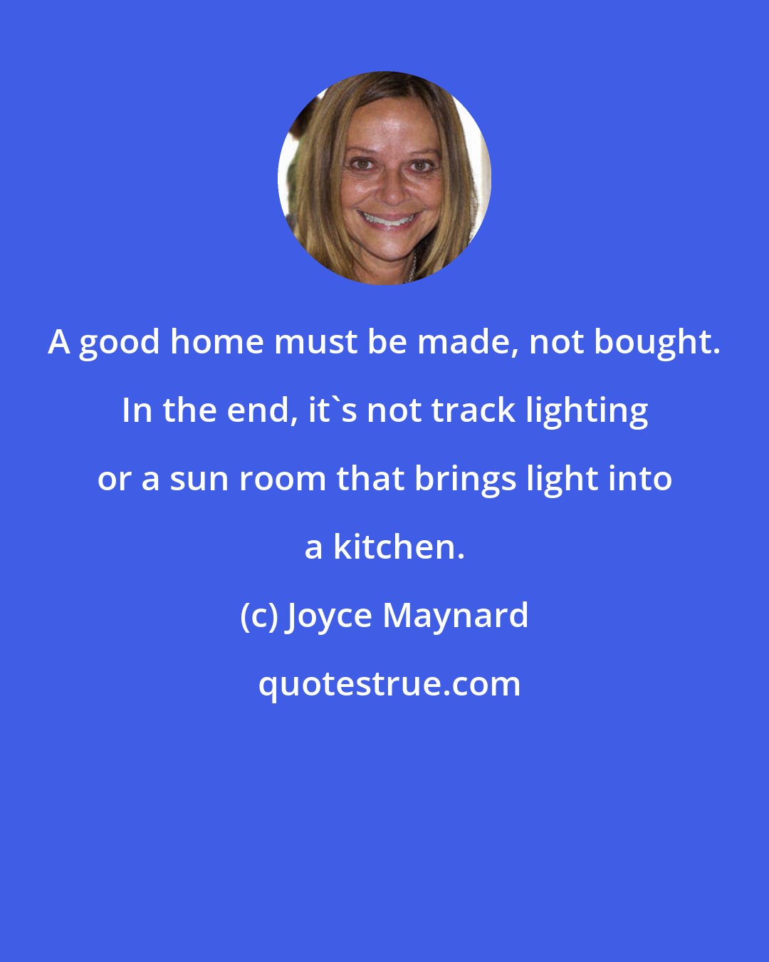 Joyce Maynard: A good home must be made, not bought. In the end, it's not track lighting or a sun room that brings light into a kitchen.