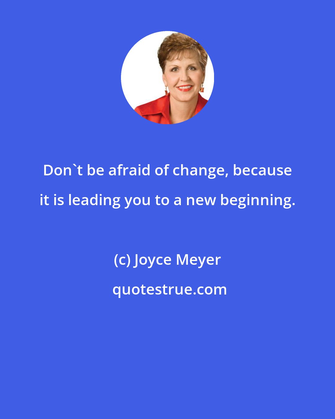 Joyce Meyer: Don't be afraid of change, because it is leading you to a new beginning.