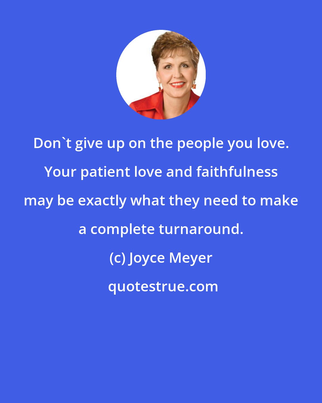 Joyce Meyer: Don't give up on the people you love. Your patient love and faithfulness may be exactly what they need to make a complete turnaround.