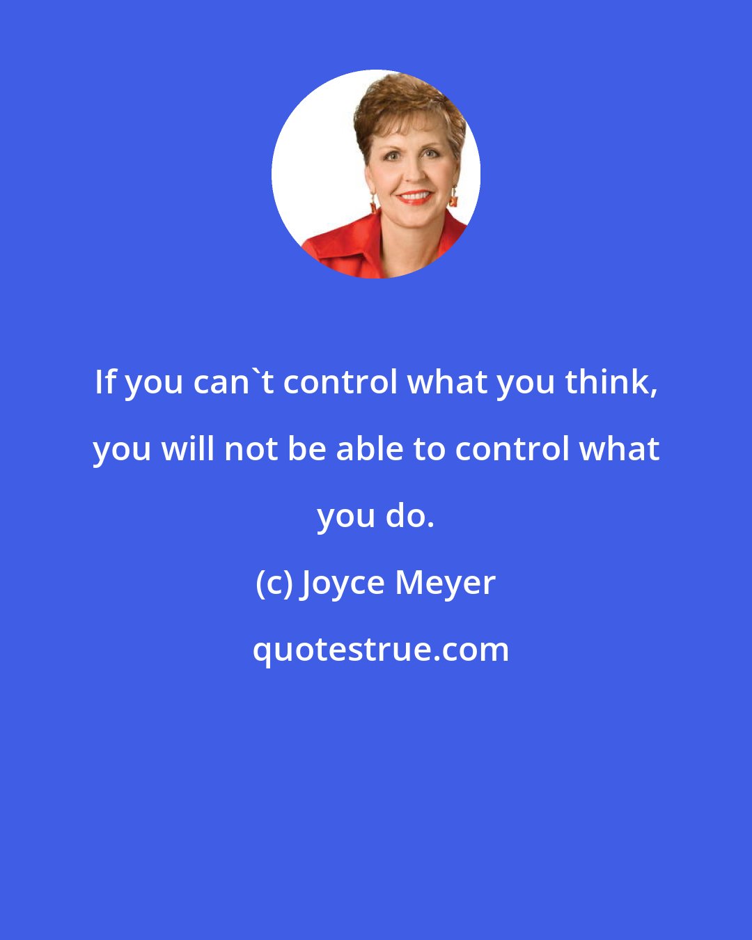 Joyce Meyer: If you can't control what you think, you will not be able to control what you do.