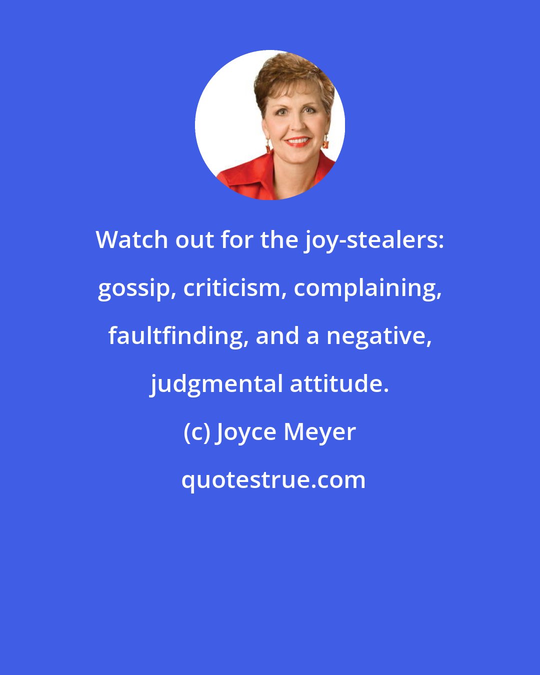 Joyce Meyer: Watch out for the joy-stealers: gossip, criticism, complaining, faultfinding, and a negative, judgmental attitude.