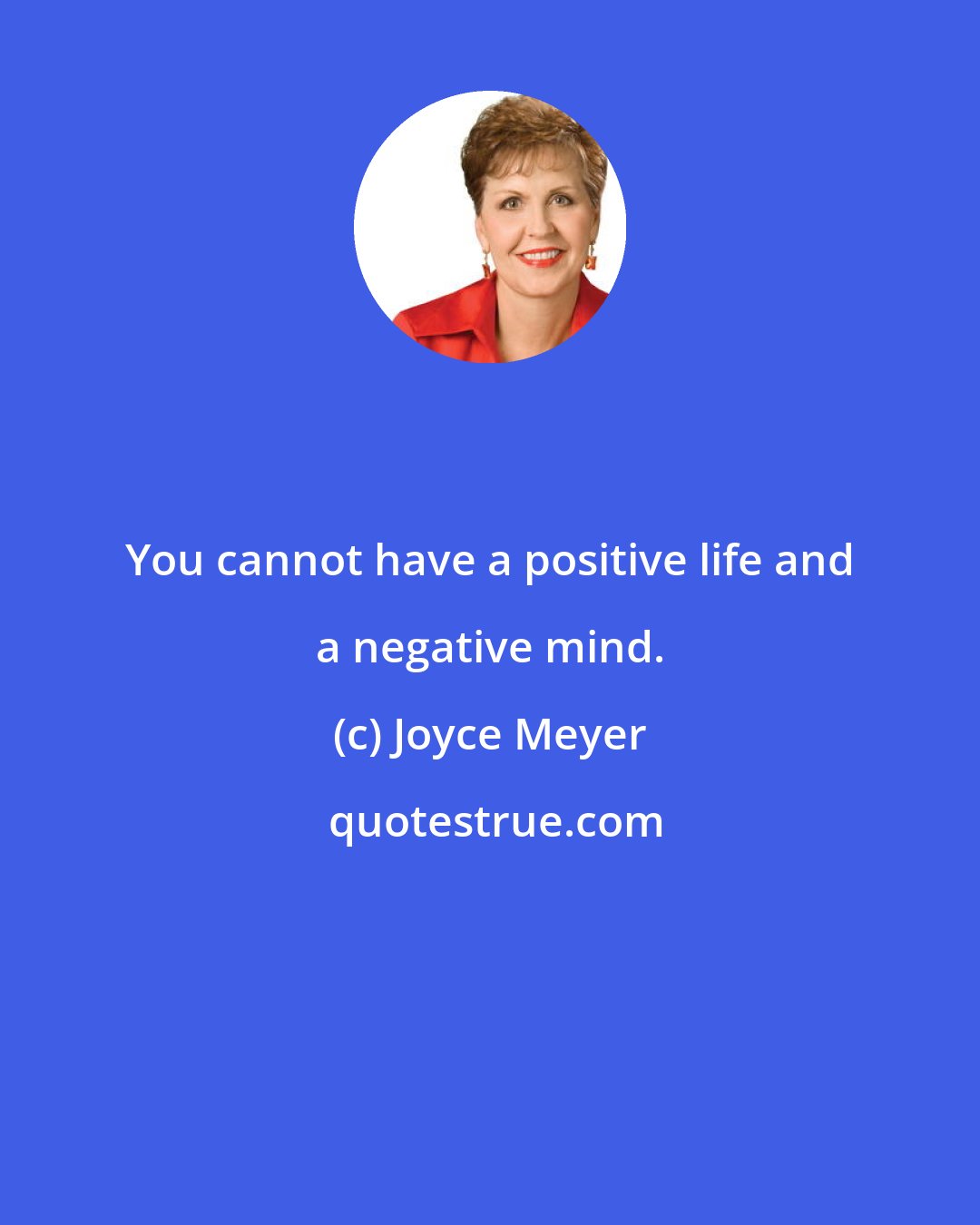 Joyce Meyer: You cannot have a positive life and a negative mind.
