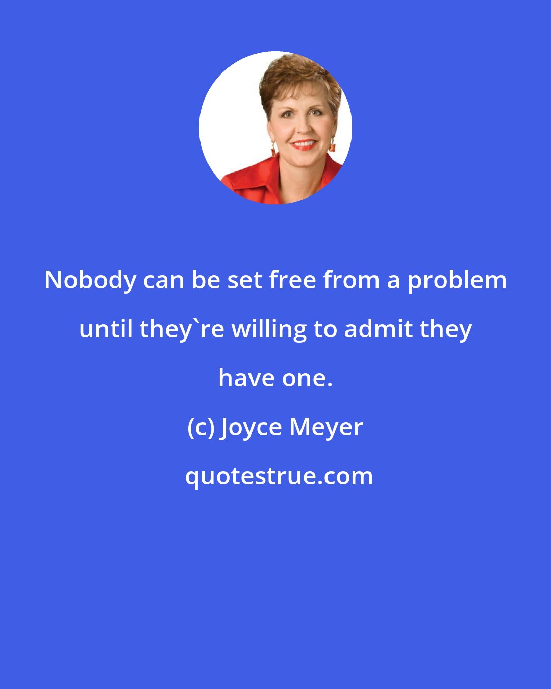 Joyce Meyer: Nobody can be set free from a problem until they're willing to admit they have one.