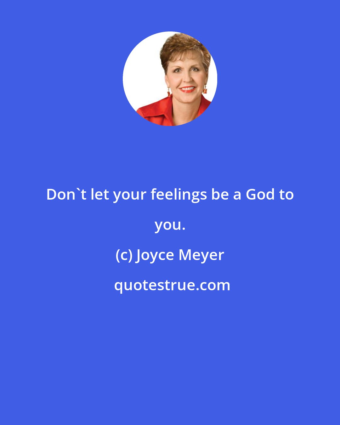 Joyce Meyer: Don't let your feelings be a God to you.