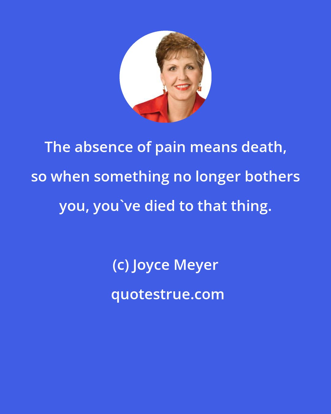 Joyce Meyer: The absence of pain means death, so when something no longer bothers you, you've died to that thing.