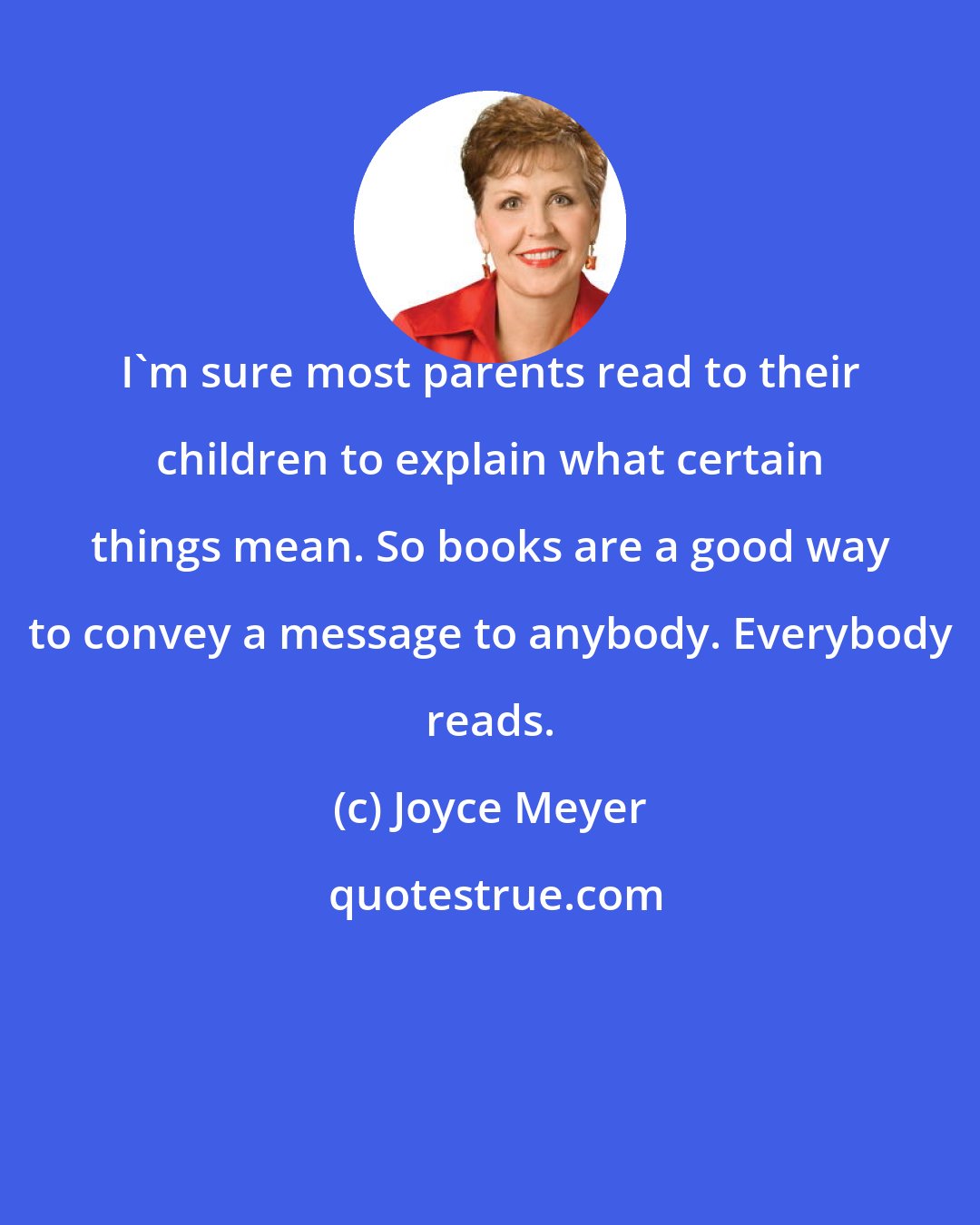 Joyce Meyer: I'm sure most parents read to their children to explain what certain things mean. So books are a good way to convey a message to anybody. Everybody reads.