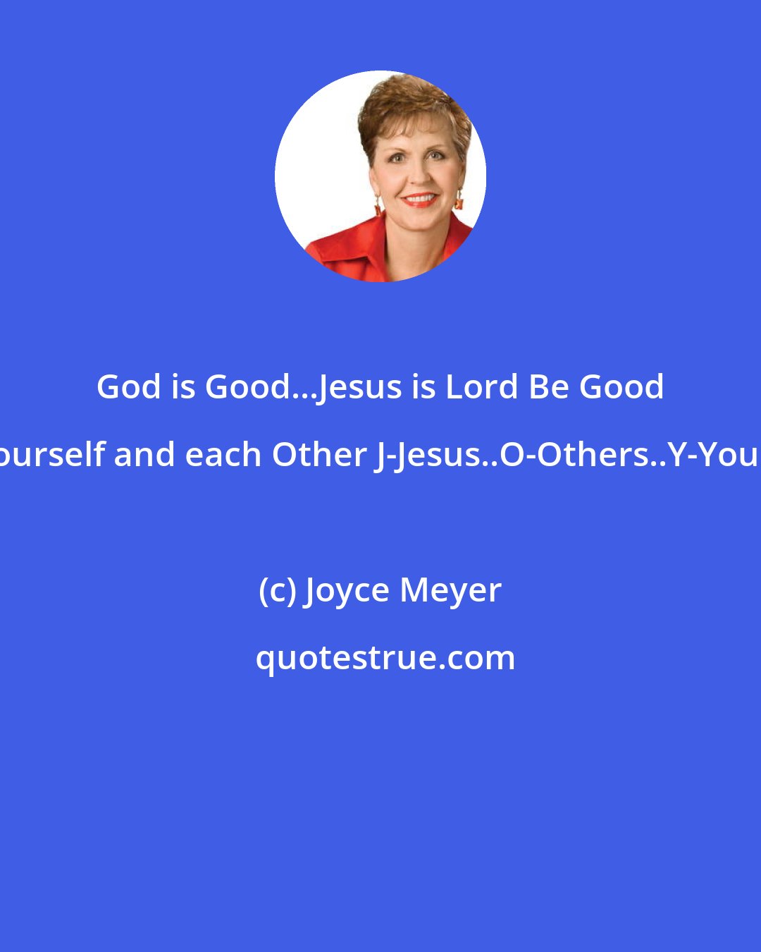 Joyce Meyer: God is Good...Jesus is Lord Be Good to Yourself and each Other J-Jesus..O-Others..Y-Yourself