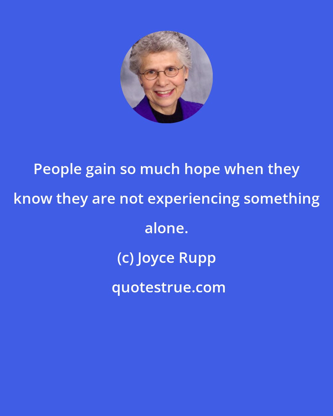 Joyce Rupp: People gain so much hope when they know they are not experiencing something alone.