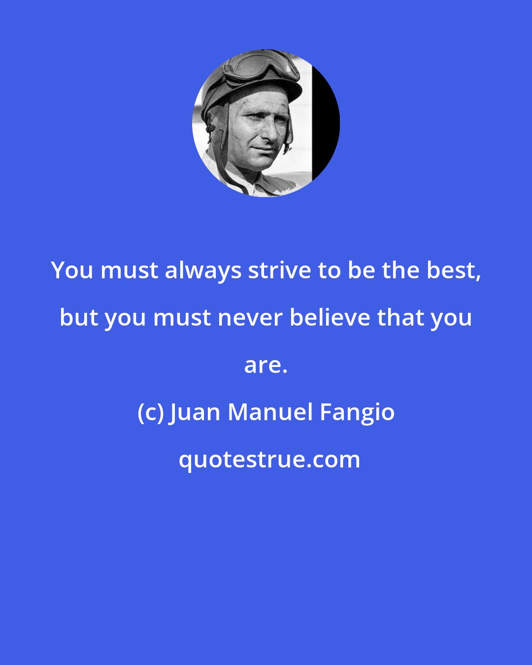 Juan Manuel Fangio: You must always strive to be the best, but you must never believe that you are.