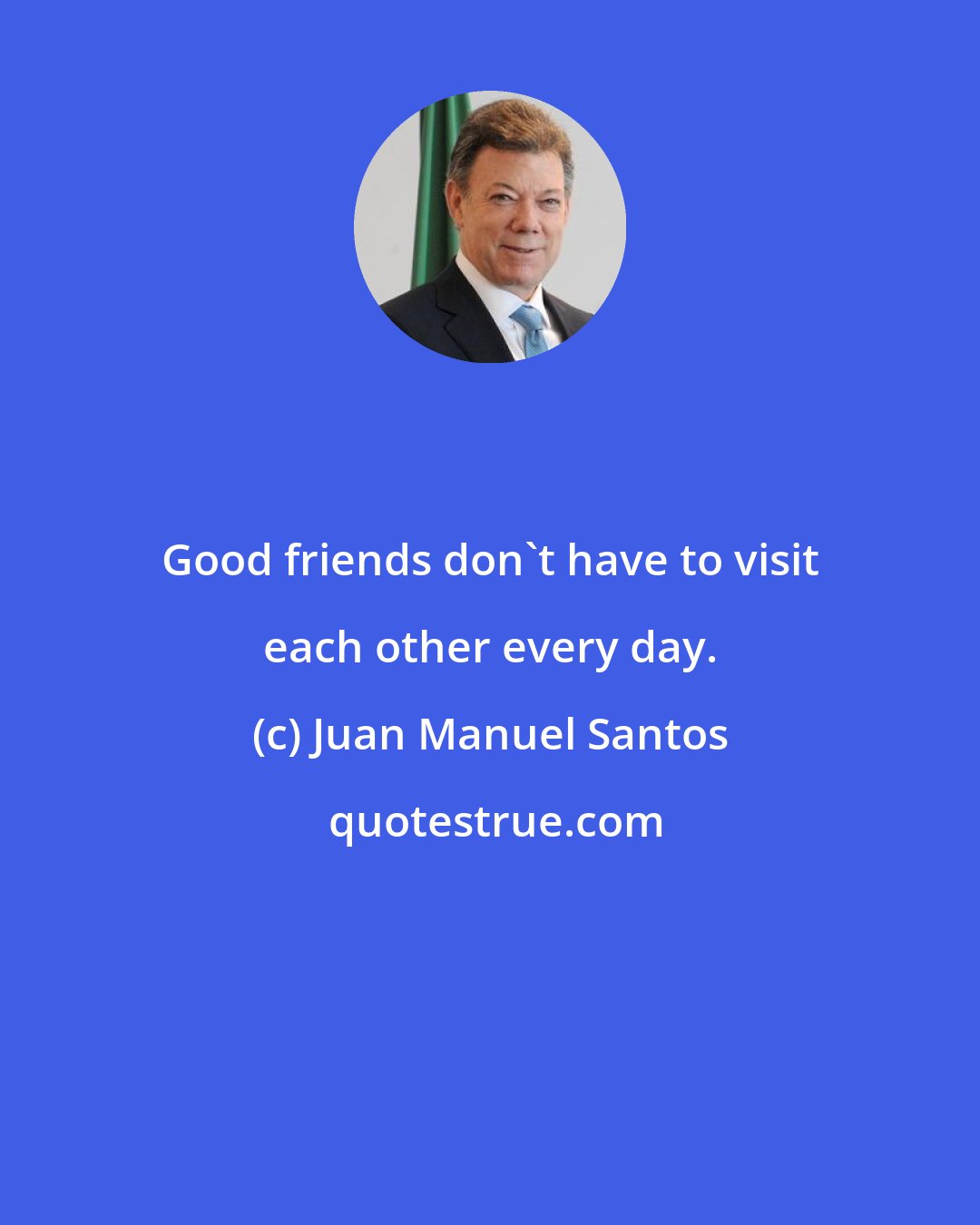 Juan Manuel Santos: Good friends don't have to visit each other every day.