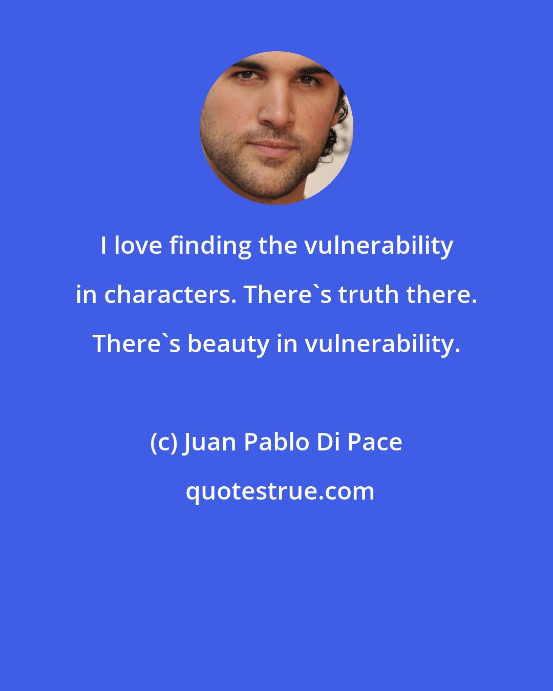 Juan Pablo Di Pace: I love finding the vulnerability in characters. There's truth there. There's beauty in vulnerability.