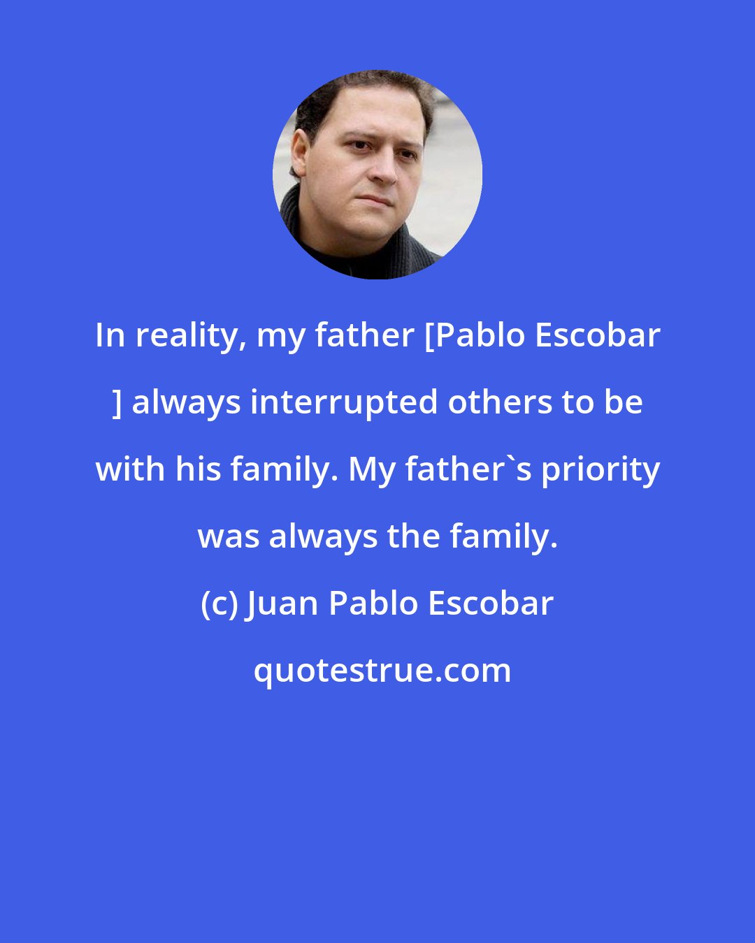 Juan Pablo Escobar: In reality, my father [Pablo Escobar ] always interrupted others to be with his family. My father's priority was always the family.