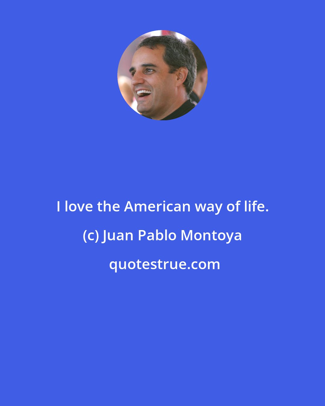 Juan Pablo Montoya: I love the American way of life.