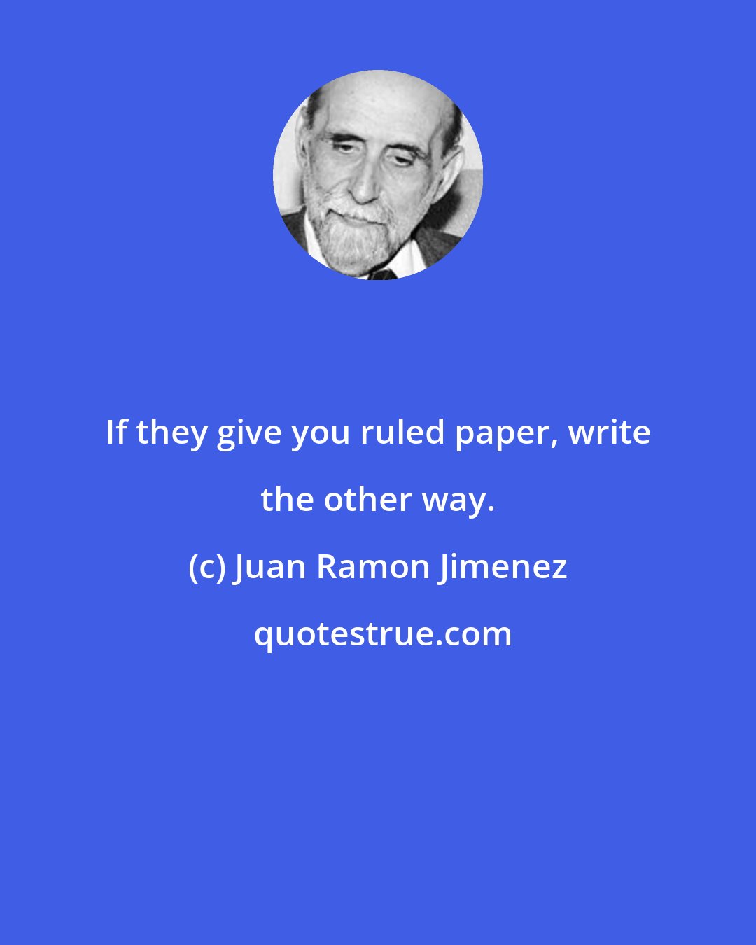 Juan Ramon Jimenez: If they give you ruled paper, write the other way.