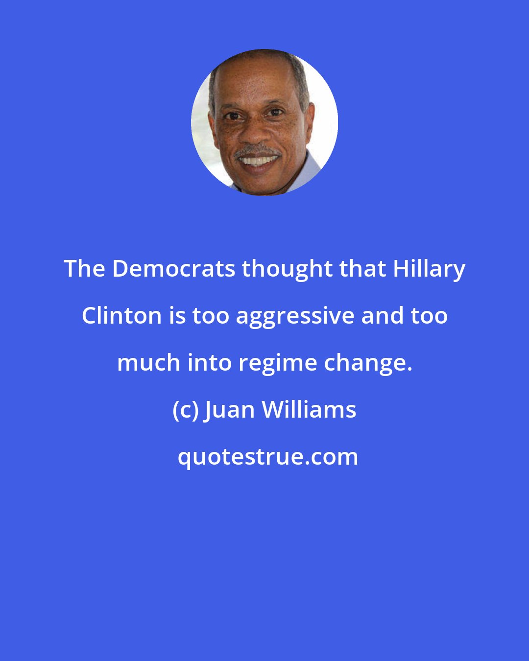 Juan Williams: The Democrats thought that Hillary Clinton is too aggressive and too much into regime change.