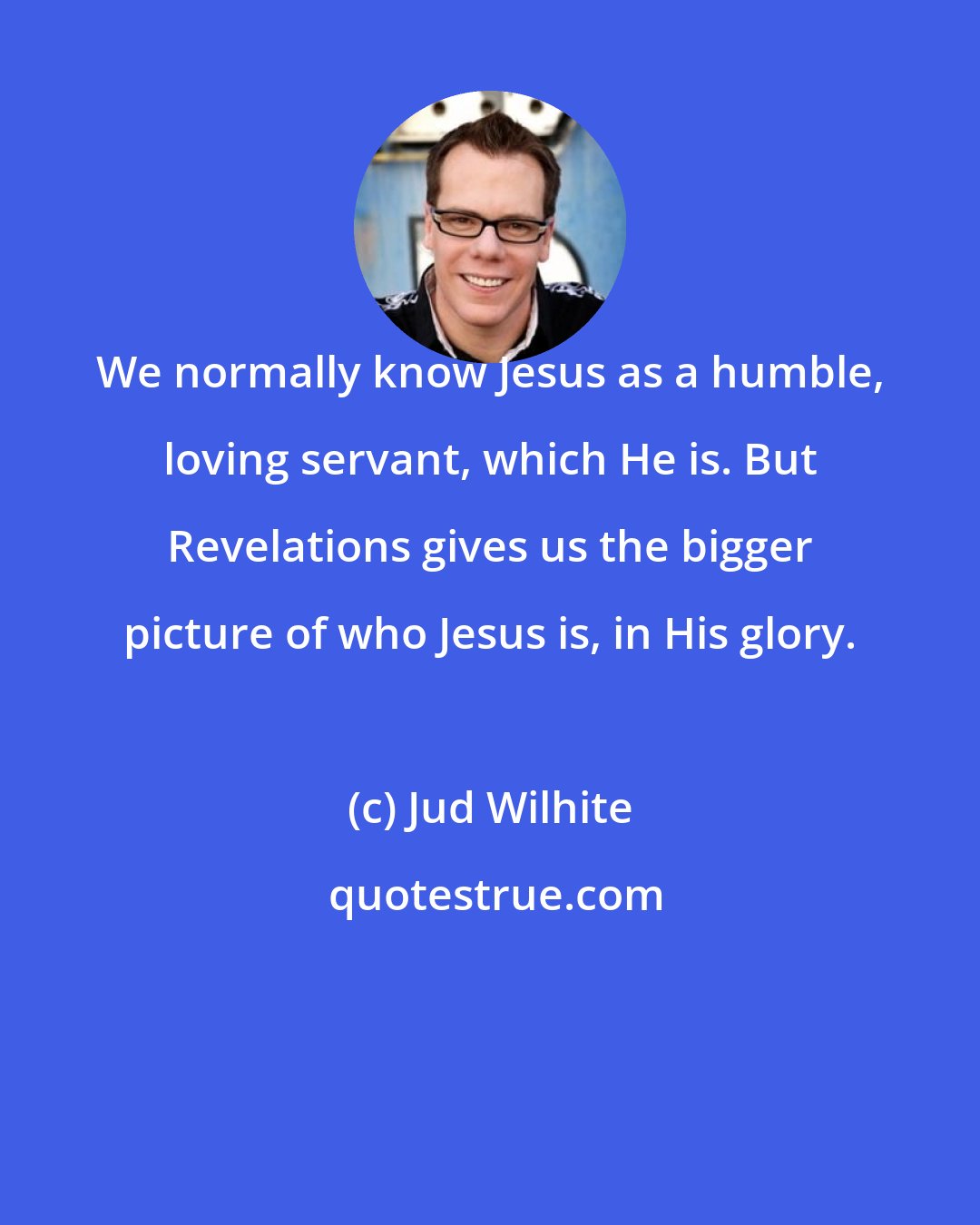 Jud Wilhite: We normally know Jesus as a humble, loving servant, which He is. But Revelations gives us the bigger picture of who Jesus is, in His glory.
