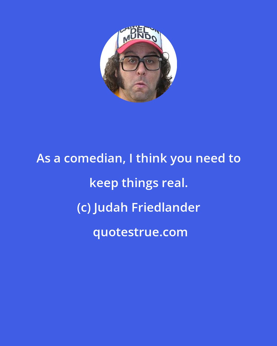 Judah Friedlander: As a comedian, I think you need to keep things real.