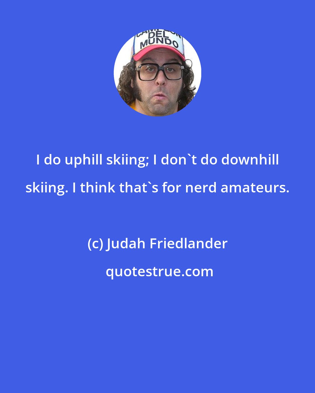 Judah Friedlander: I do uphill skiing; I don't do downhill skiing. I think that's for nerd amateurs.