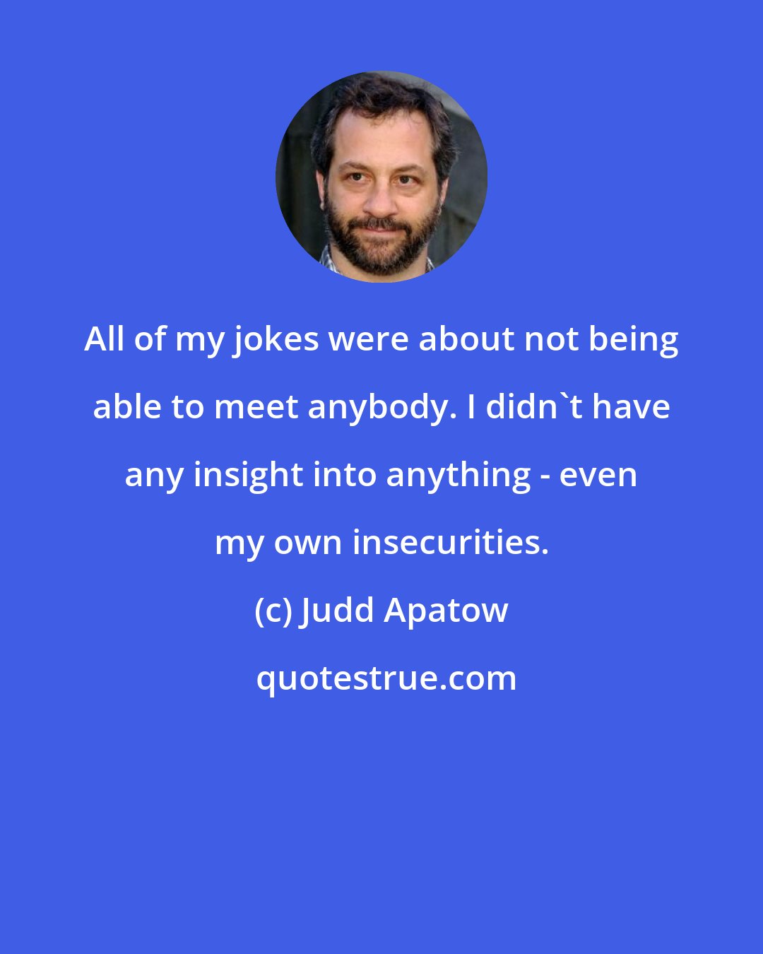 Judd Apatow: All of my jokes were about not being able to meet anybody. I didn't have any insight into anything - even my own insecurities.