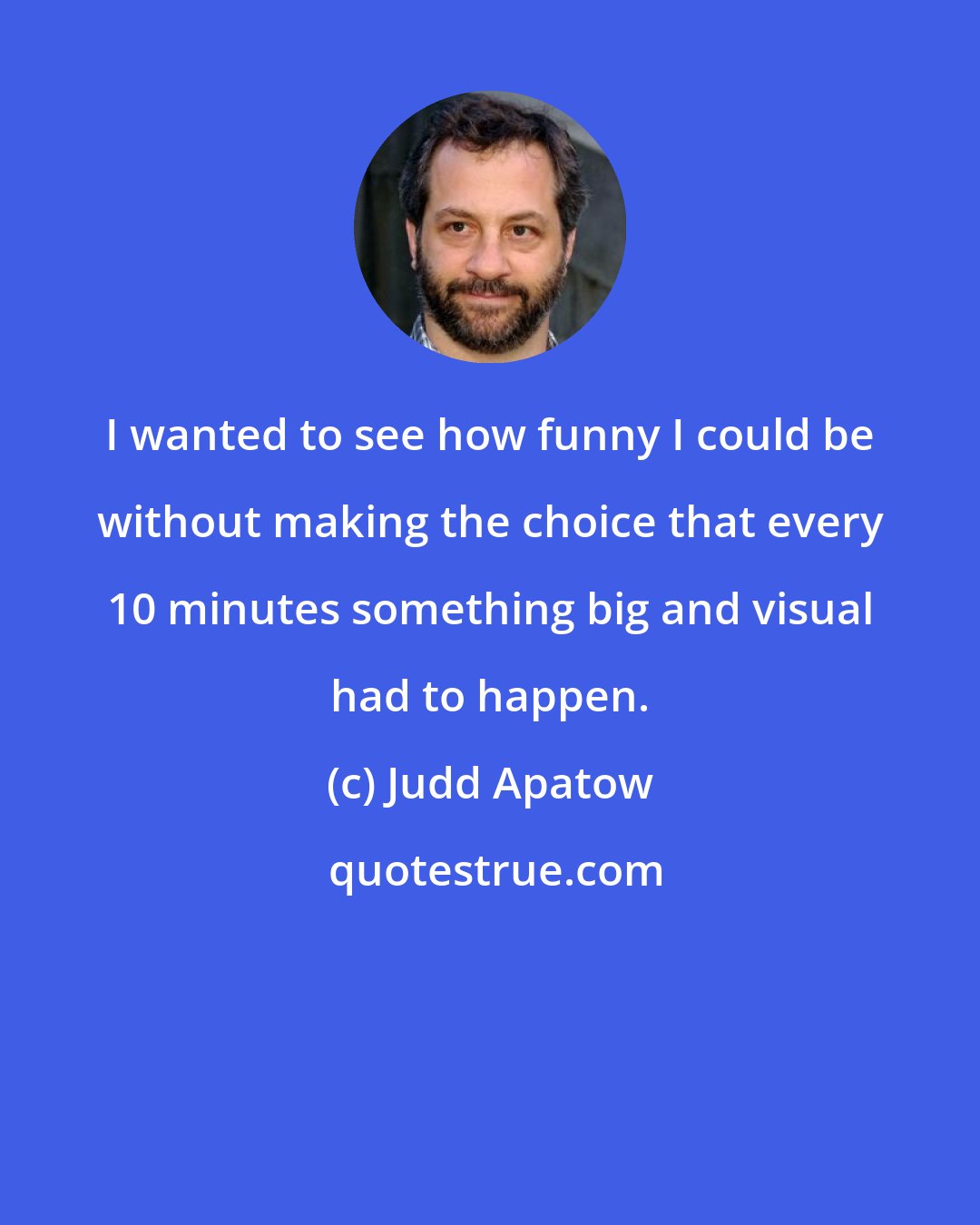 Judd Apatow: I wanted to see how funny I could be without making the choice that every 10 minutes something big and visual had to happen.