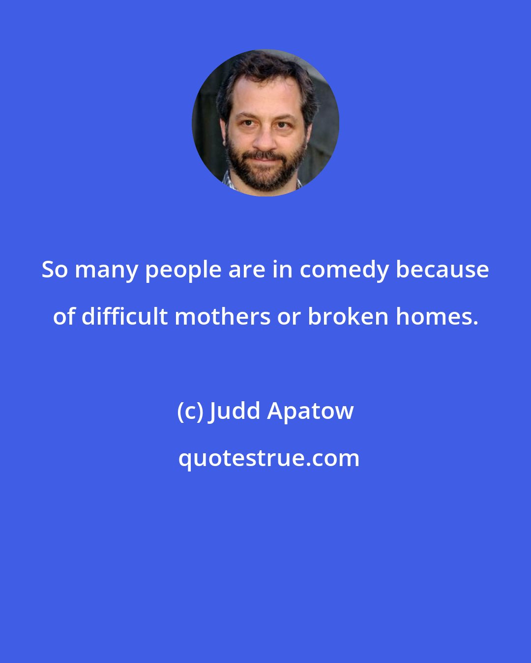 Judd Apatow: So many people are in comedy because of difficult mothers or broken homes.
