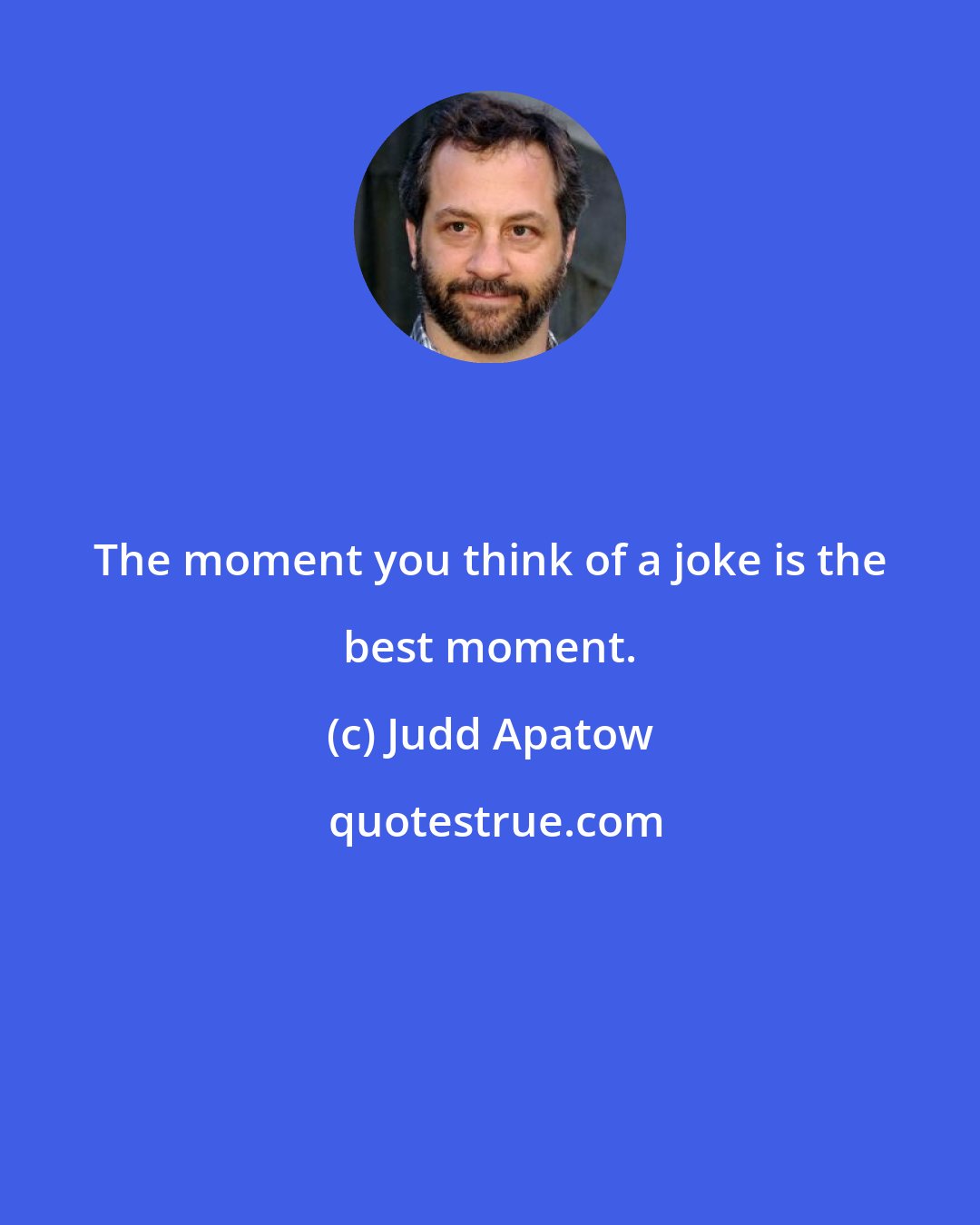 Judd Apatow: The moment you think of a joke is the best moment.