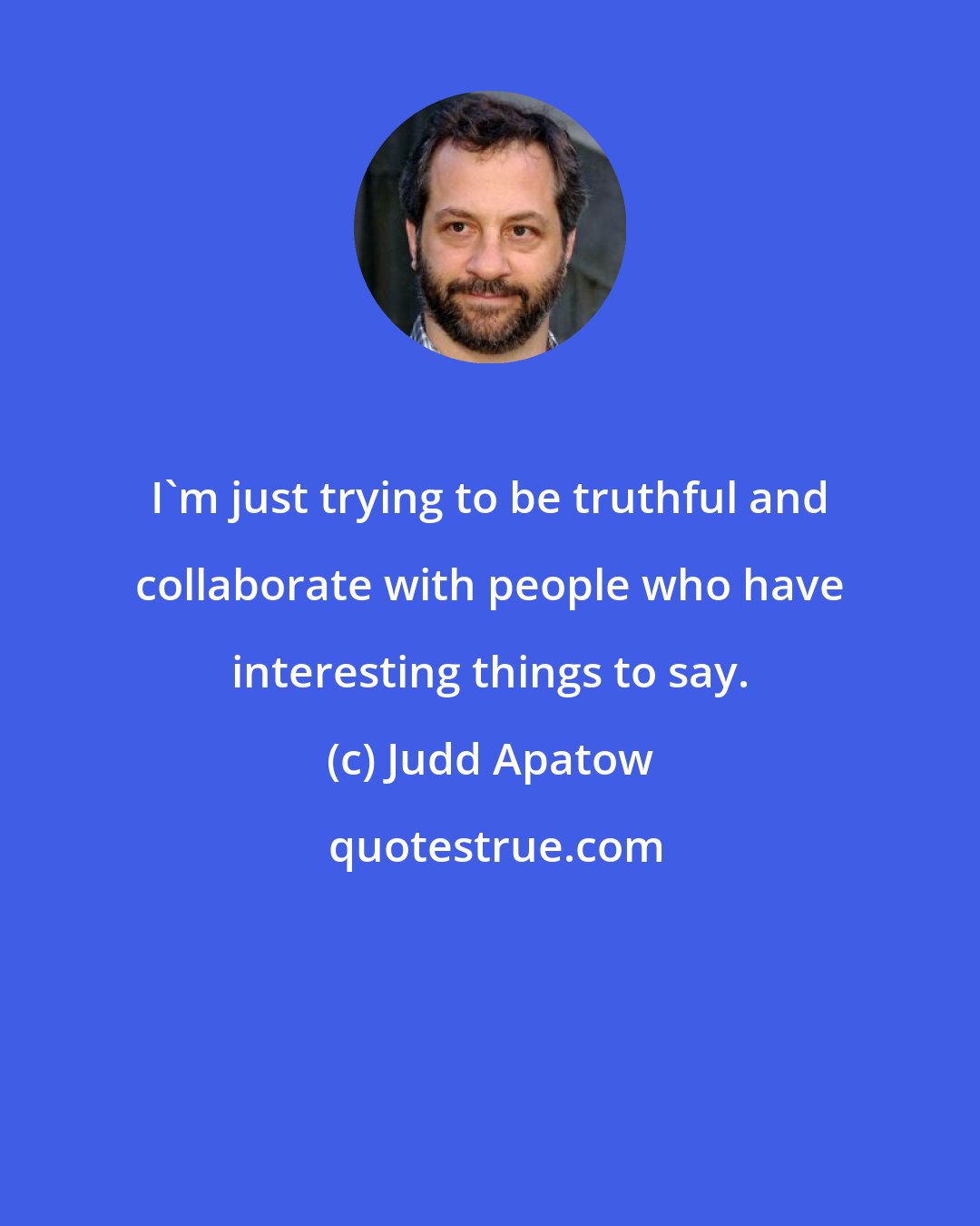 Judd Apatow: I'm just trying to be truthful and collaborate with people who have interesting things to say.