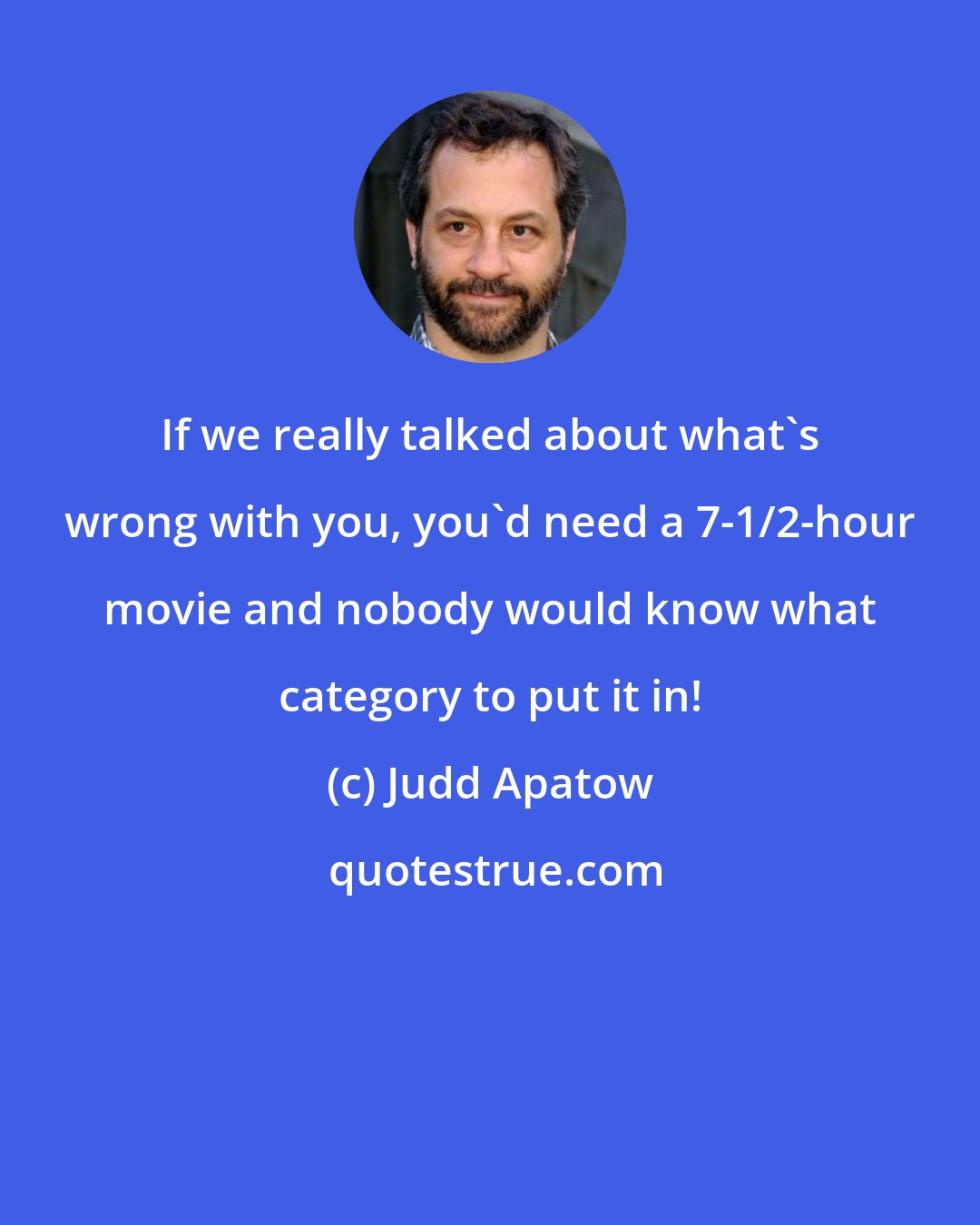 Judd Apatow: If we really talked about what's wrong with you, you'd need a 7-1/2-hour movie and nobody would know what category to put it in!
