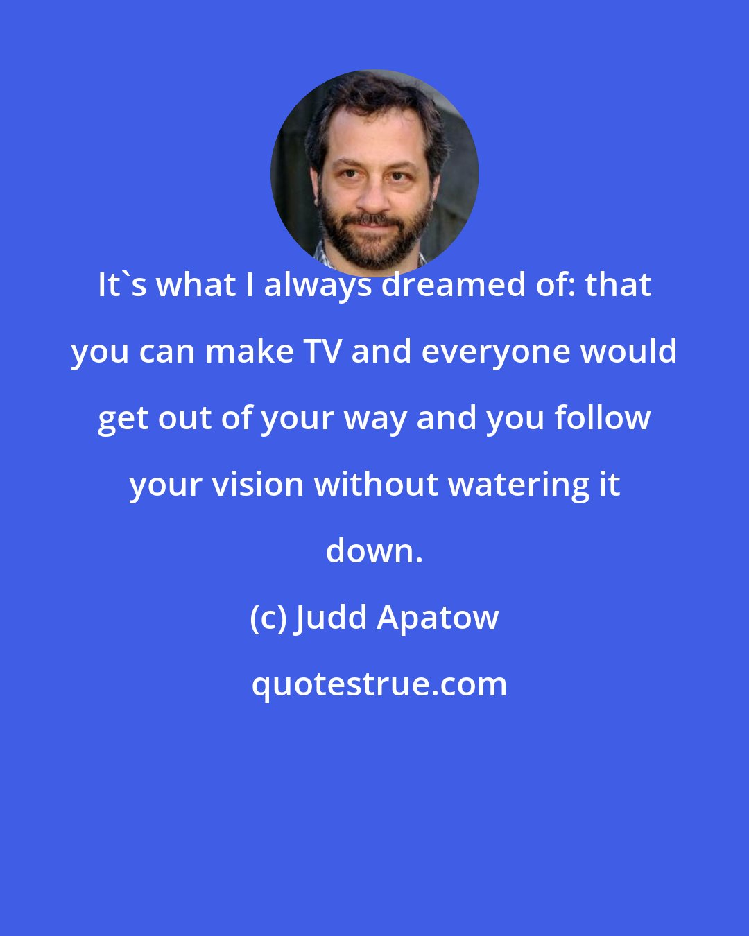 Judd Apatow: It's what I always dreamed of: that you can make TV and everyone would get out of your way and you follow your vision without watering it down.