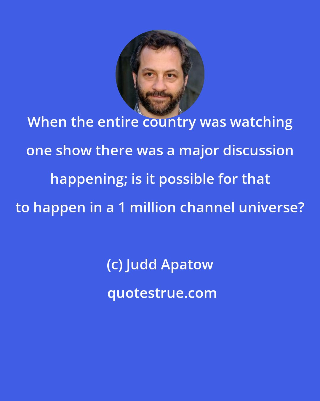 Judd Apatow: When the entire country was watching one show there was a major discussion happening; is it possible for that to happen in a 1 million channel universe?