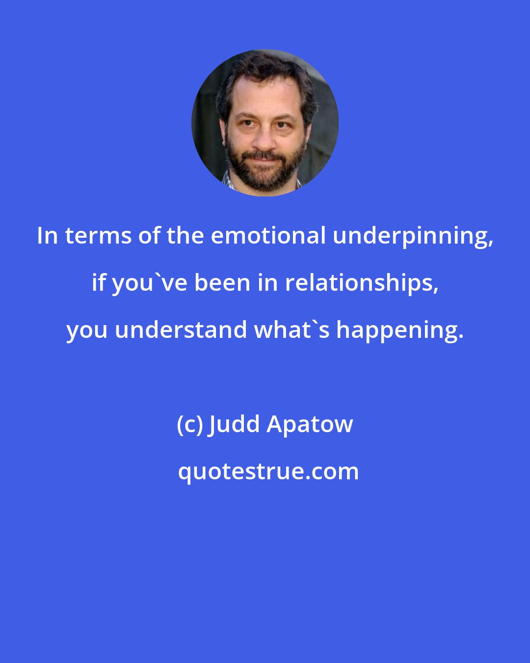Judd Apatow: In terms of the emotional underpinning, if you've been in relationships, you understand what's happening.