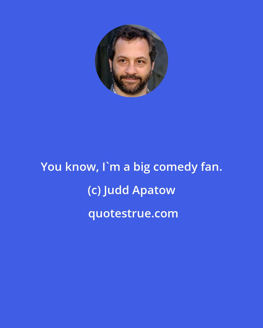 Judd Apatow: You know, I'm a big comedy fan.