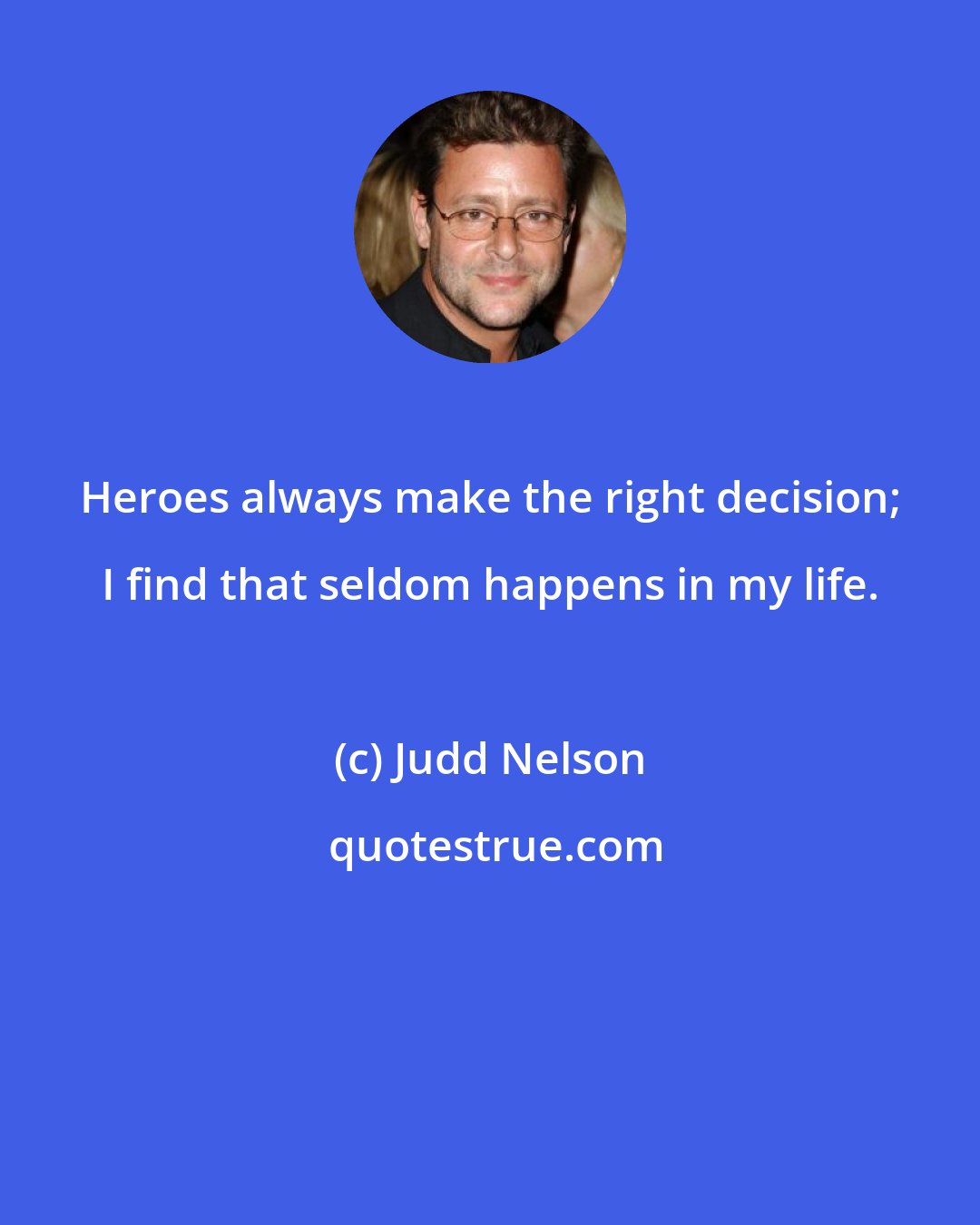 Judd Nelson: Heroes always make the right decision; I find that seldom happens in my life.