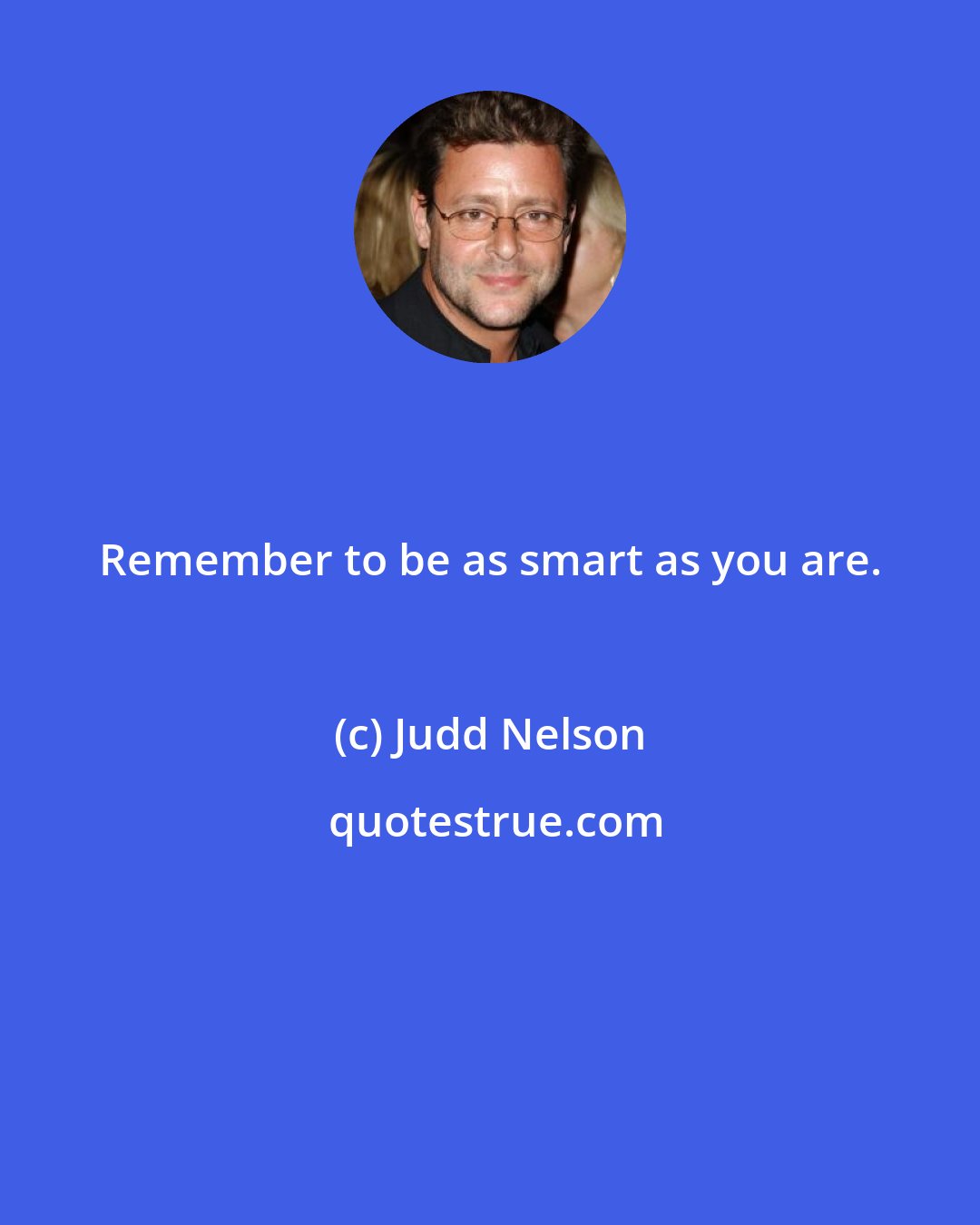 Judd Nelson: Remember to be as smart as you are.