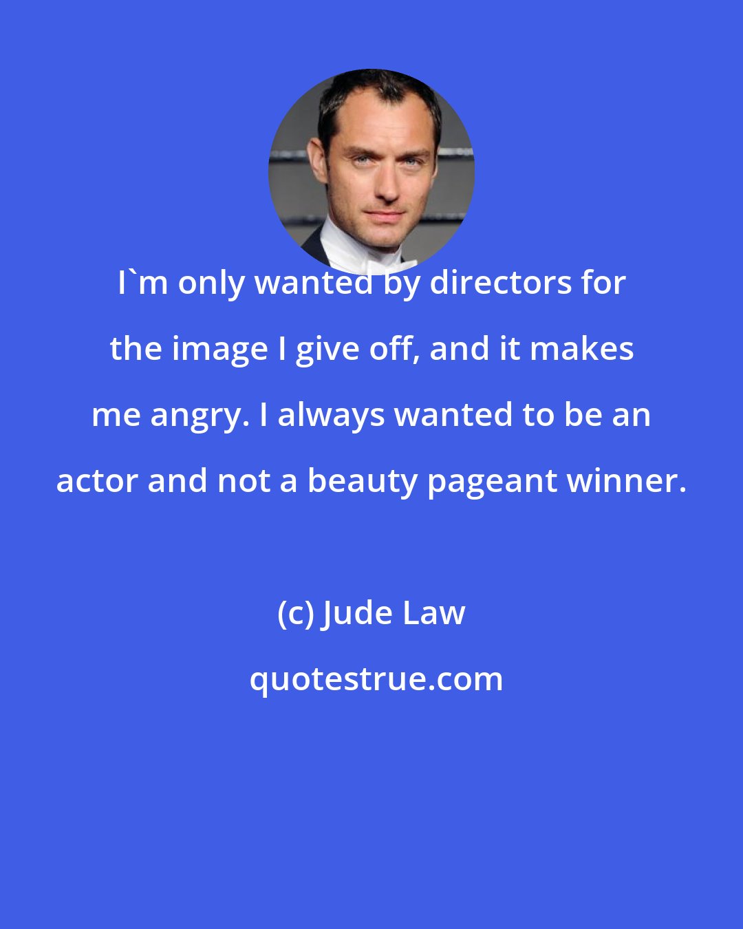 Jude Law: I'm only wanted by directors for the image I give off, and it makes me angry. I always wanted to be an actor and not a beauty pageant winner.