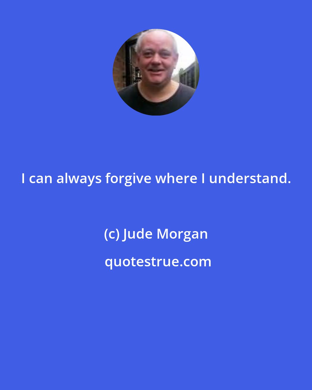 Jude Morgan: I can always forgive where I understand.