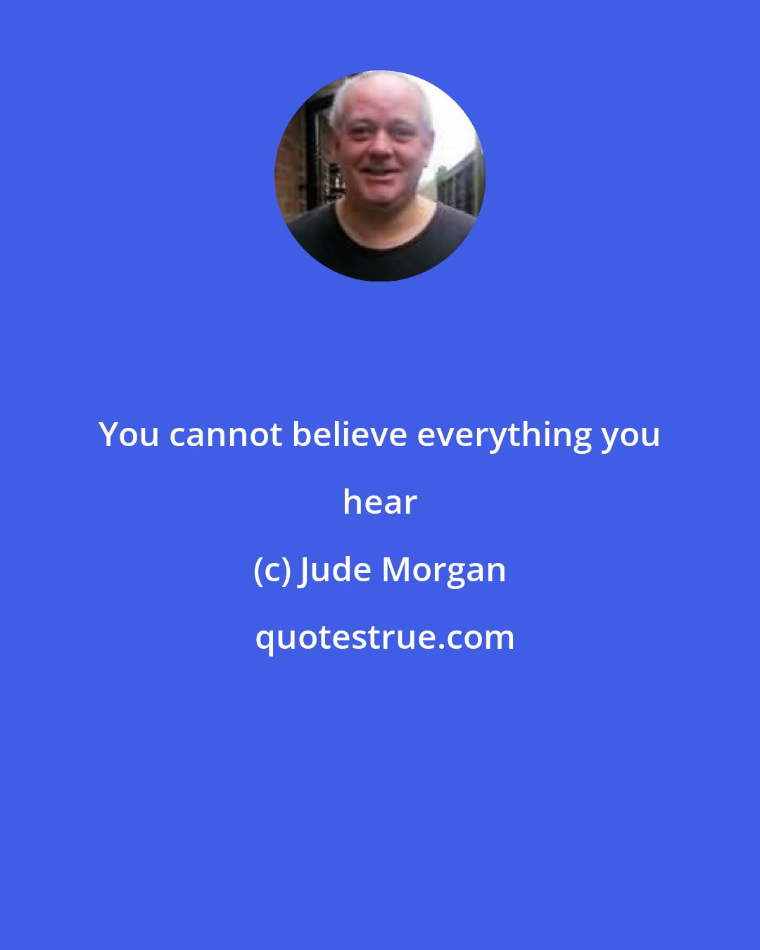 Jude Morgan: You cannot believe everything you hear