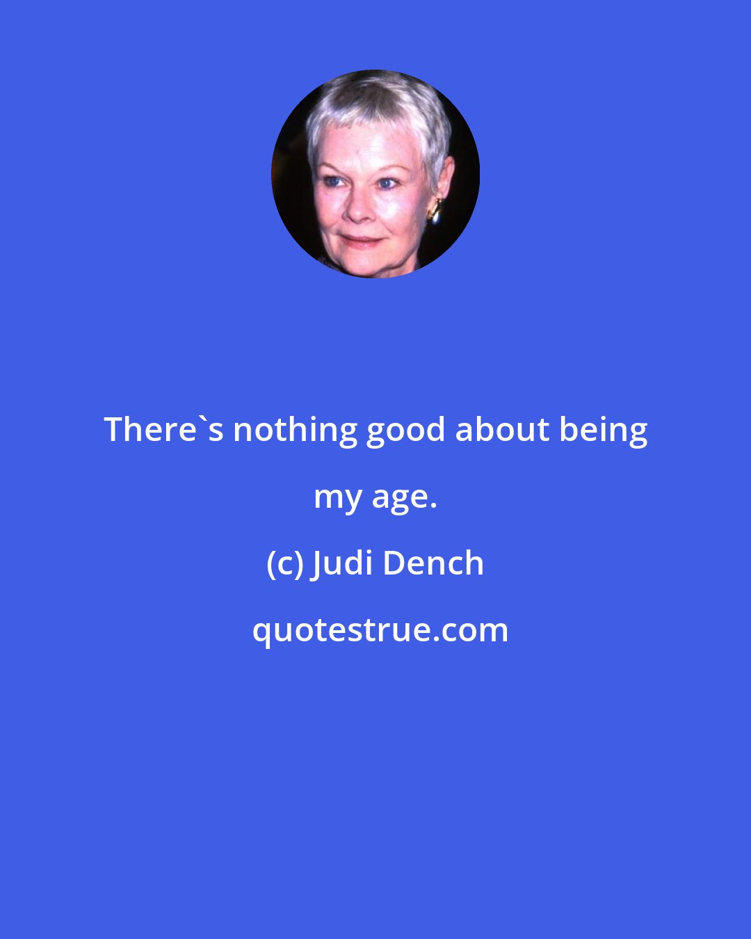 Judi Dench: There's nothing good about being my age.